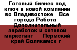 Готовый бизнес под ключ в новой компании во Владивостоке - Все города Работа » Дополнительный заработок и сетевой маркетинг   . Пермский край,Соликамск г.